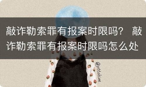 敲诈勒索罪有报案时限吗？ 敲诈勒索罪有报案时限吗怎么处理