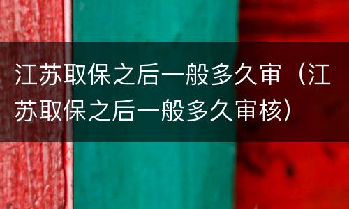 江苏取保之后一般多久审（江苏取保之后一般多久审核）