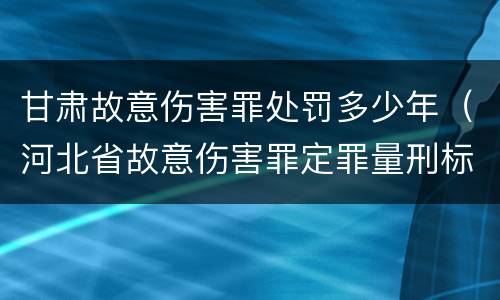甘肃故意伤害罪处罚多少年（河北省故意伤害罪定罪量刑标准）