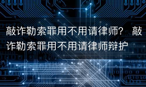 敲诈勒索罪用不用请律师？ 敲诈勒索罪用不用请律师辩护