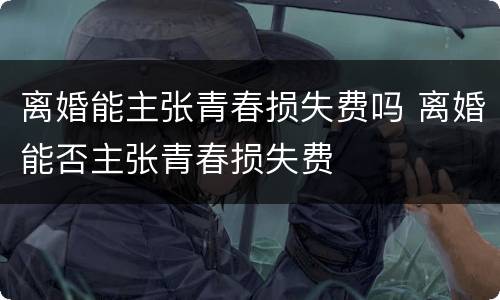 离婚能主张青春损失费吗 离婚能否主张青春损失费