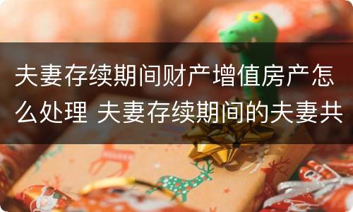 夫妻存续期间财产增值房产怎么处理 夫妻存续期间的夫妻共同财产