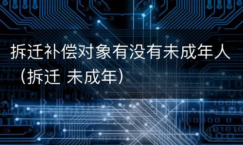 拆迁补偿对象有没有未成年人（拆迁 未成年）