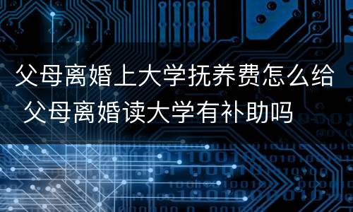父母离婚上大学抚养费怎么给 父母离婚读大学有补助吗