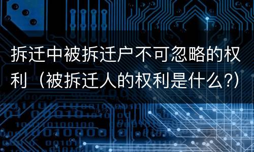 拆迁中被拆迁户不可忽略的权利（被拆迁人的权利是什么?）
