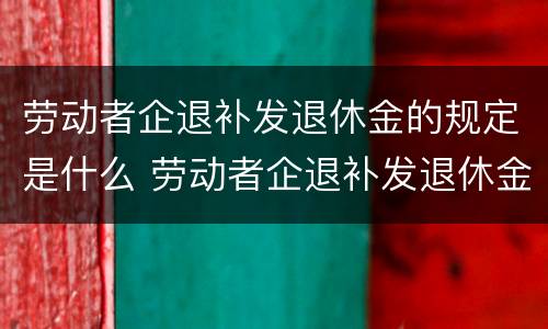 劳动者企退补发退休金的规定是什么 劳动者企退补发退休金的规定是什么时间