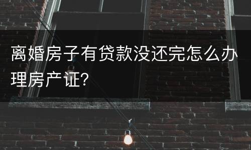 离婚房子有贷款没还完怎么办理房产证？