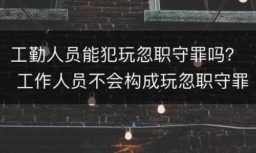 工勤人员能犯玩忽职守罪吗？ 工作人员不会构成玩忽职守罪