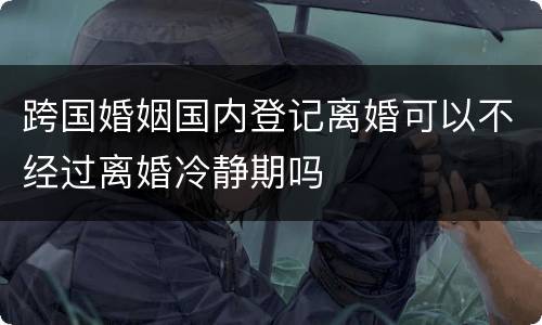 跨国婚姻国内登记离婚可以不经过离婚冷静期吗