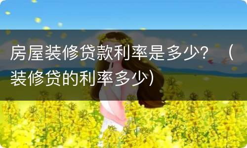 房屋装修贷款利率是多少？（装修贷的利率多少）
