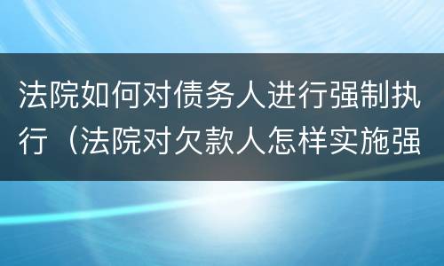 法院如何对债务人进行强制执行（法院对欠款人怎样实施强制执行）