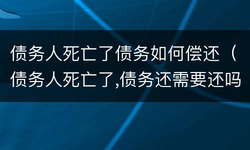 债务人死亡了债务如何偿还（债务人死亡了,债务还需要还吗?）