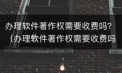 办理软件著作权需要收费吗？（办理软件著作权需要收费吗）