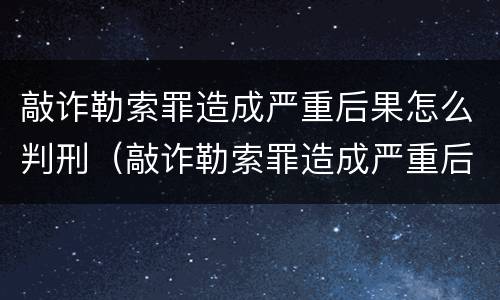 敲诈勒索罪造成严重后果怎么判刑（敲诈勒索罪造成严重后果怎么判刑的）