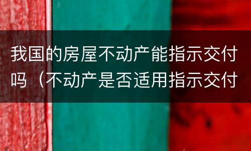 我国的房屋不动产能指示交付吗（不动产是否适用指示交付）