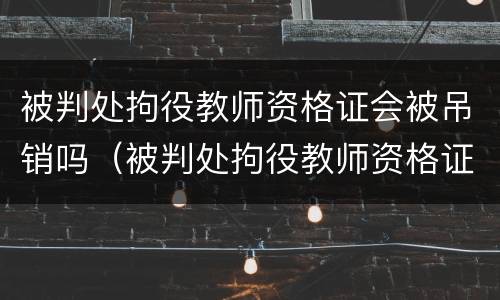 被判处拘役教师资格证会被吊销吗（被判处拘役教师资格证会被吊销吗怎么办）