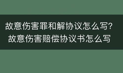 故意伤害罪和解协议怎么写？ 故意伤害赔偿协议书怎么写