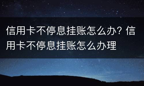 信用卡不停息挂账怎么办? 信用卡不停息挂账怎么办理