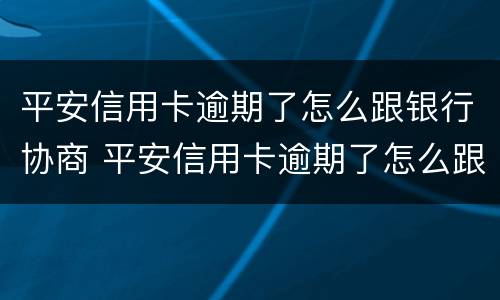平安信用卡逾期了怎么跟银行协商 平安信用卡逾期了怎么跟银行协商分期