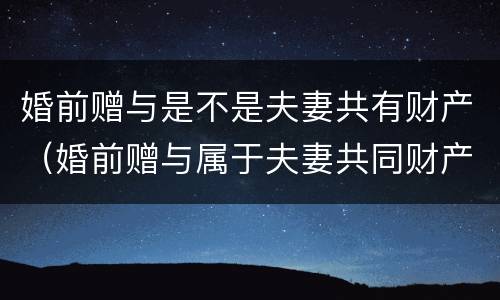 婚前赠与是不是夫妻共有财产（婚前赠与属于夫妻共同财产吗）