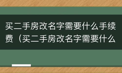 买二手房改名字需要什么手续费（买二手房改名字需要什么手续费用）