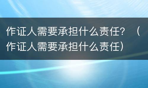 作证人需要承担什么责任？（作证人需要承担什么责任）