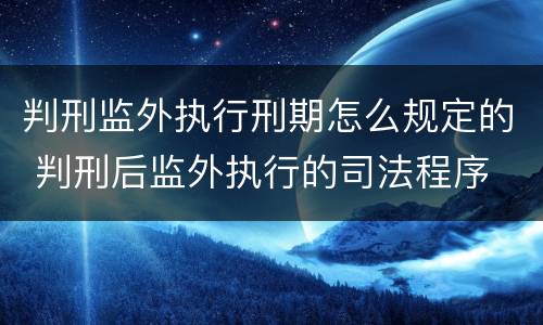 判刑监外执行刑期怎么规定的 判刑后监外执行的司法程序