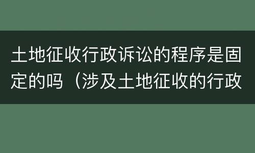 土地征收行政诉讼的程序是固定的吗（涉及土地征收的行政诉讼时效）