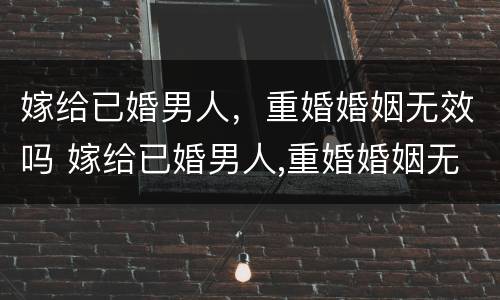 嫁给已婚男人，重婚婚姻无效吗 嫁给已婚男人,重婚婚姻无效吗怎么办