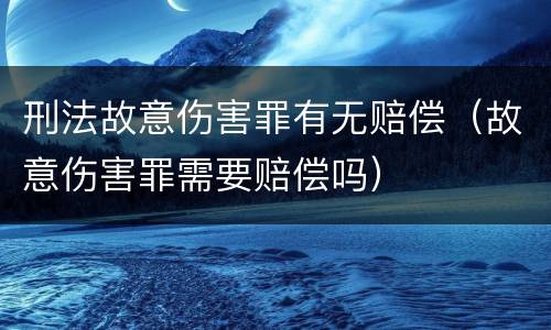 刑法故意伤害罪有无赔偿（故意伤害罪需要赔偿吗）