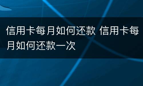 信用卡每月如何还款 信用卡每月如何还款一次