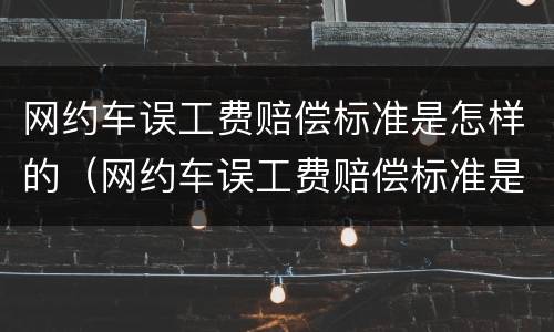 网约车误工费赔偿标准是怎样的（网约车误工费赔偿标准是怎样的呢）