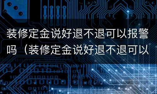 装修定金说好退不退可以报警吗（装修定金说好退不退可以报警吗怎么办）