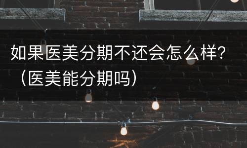 如果医美分期不还会怎么样？（医美能分期吗）
