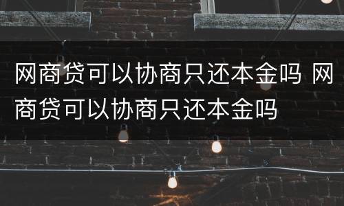 网商贷可以协商只还本金吗 网商贷可以协商只还本金吗