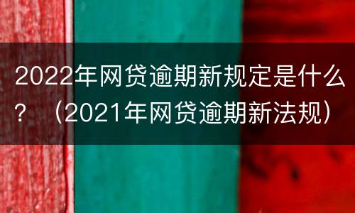 2022年网贷逾期新规定是什么？（2021年网贷逾期新法规）