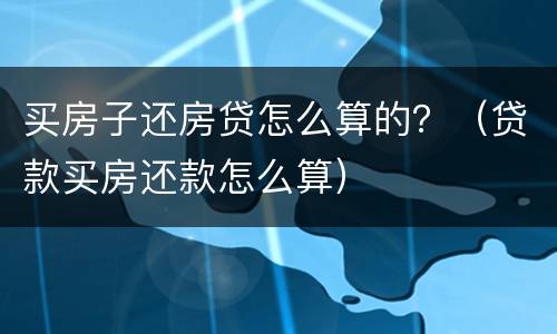 买房子还房贷怎么算的？（贷款买房还款怎么算）