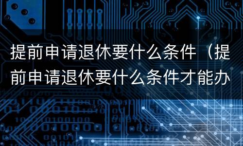 提前申请退休要什么条件（提前申请退休要什么条件才能办理）