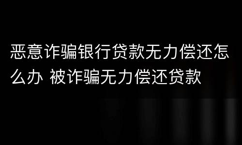 恶意诈骗银行贷款无力偿还怎么办 被诈骗无力偿还贷款