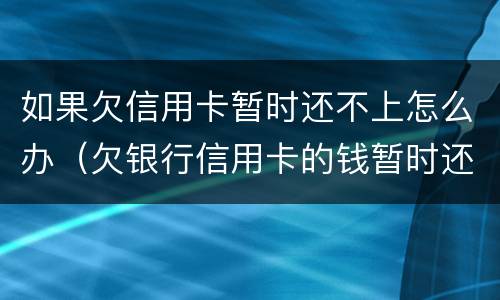 如果欠信用卡暂时还不上怎么办（欠银行信用卡的钱暂时还不起怎么办）