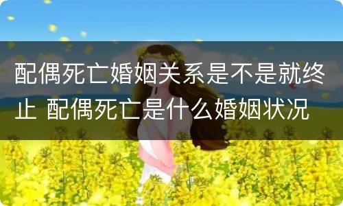 配偶死亡婚姻关系是不是就终止 配偶死亡是什么婚姻状况