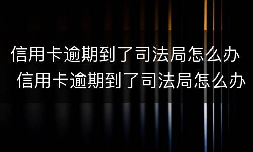 信用卡逾期到了司法局怎么办 信用卡逾期到了司法局怎么办理