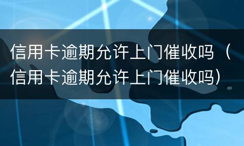 信用卡逾期允许上门催收吗（信用卡逾期允许上门催收吗）