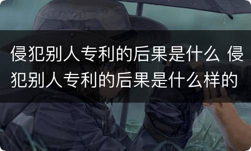 侵犯别人专利的后果是什么 侵犯别人专利的后果是什么样的