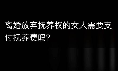 离婚放弃抚养权的女人需要支付抚养费吗？