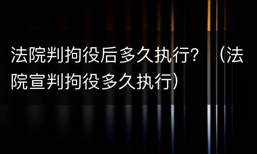法院判拘役后多久执行？（法院宣判拘役多久执行）