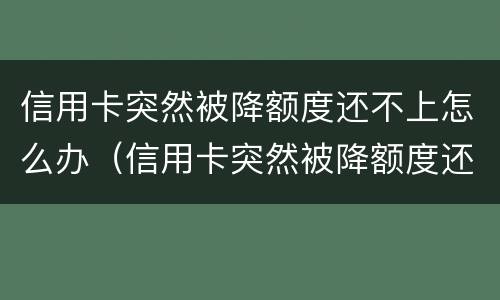 信用卡突然被降额度还不上怎么办（信用卡突然被降额度还不上怎么办呢）