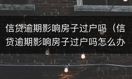 信贷逾期影响房子过户吗（信贷逾期影响房子过户吗怎么办）