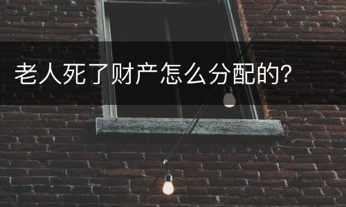 老人死了财产怎么分配的？