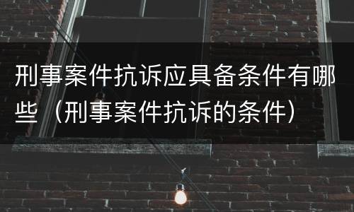 刑事案件抗诉应具备条件有哪些（刑事案件抗诉的条件）